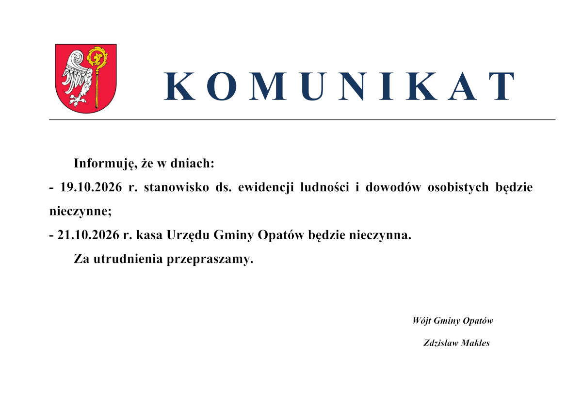 Komunikat: Informuję, że&nbsp;w dniach: 19.10.2026 r. stanowisko ds. ewidencji ludności i&nbsp;dowod&oacute;w osobistych będzie nieczynne; 21.10.2026r. kasa Urzędu Gminy Opat&oacute;w będzie nieczynna. Za utrudnienia przepraszamy. W&oacute;jt Gminy Opat&oacute;w Zdzisław Makles