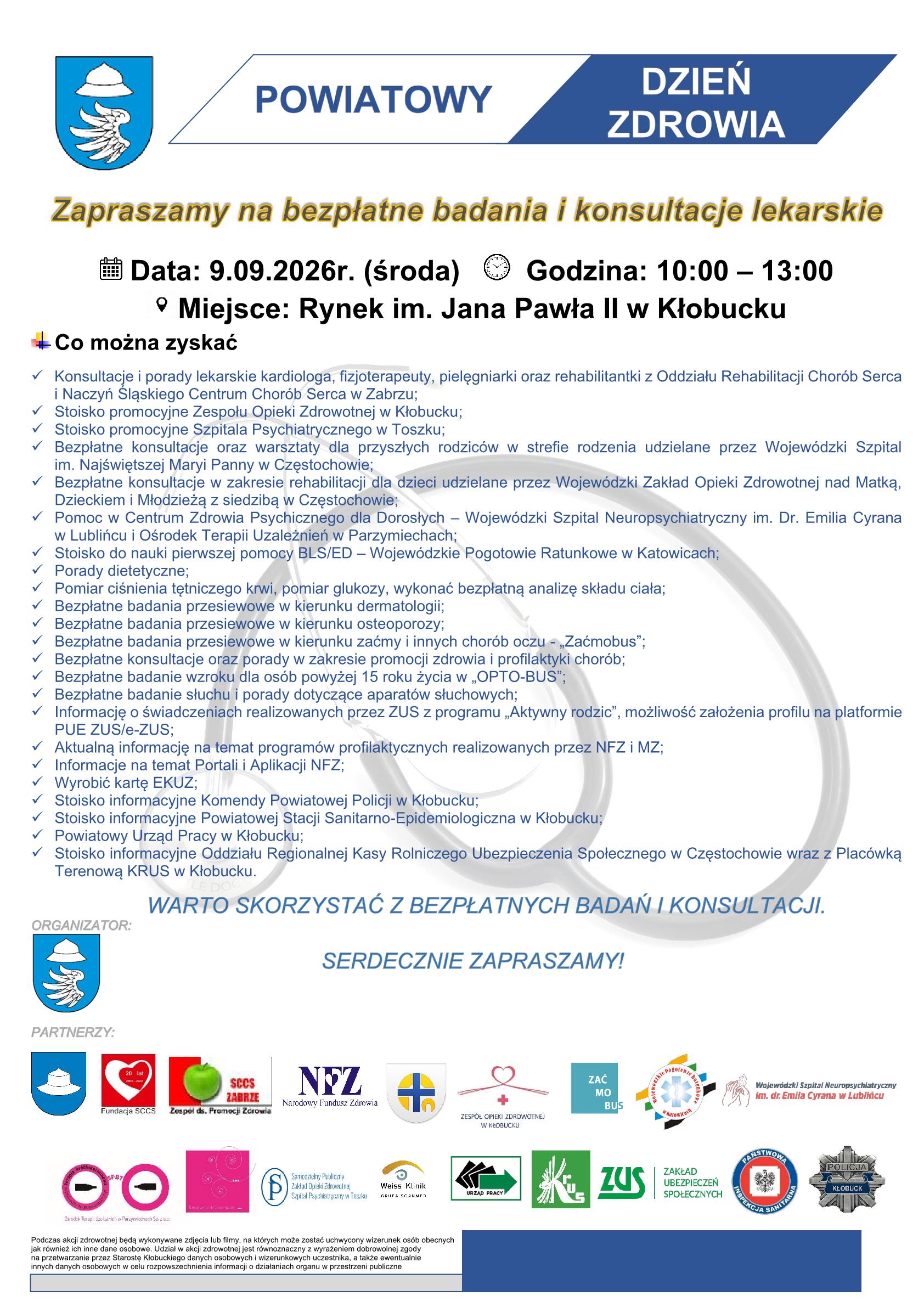Plakat informujący o&nbsp;Powiatowym Dniu Zdrowia, kt&oacute;ry odbędzie się 9 września 2026 roku (środa) w&nbsp;godz. 10:00&ndash;13:00 na&nbsp;Rynku im. Jana Pawła II w&nbsp;Kłobucku. Wydarzenie oferuje bezpłatne badania profilaktyczne, konsultacje lekarskie i&nbsp;porady specjalist&oacute;w, m.in. z&nbsp;zakresu kardiologii, fizjoterapii, rehabilitacji, okulistyki i&nbsp;dermatologii. Uczestnicy będą mogli r&oacute;wnież wykonać pomiary ciśnienia i&nbsp;glukozy, analizę składu ciała oraz&nbsp;skorzystać z&nbsp;porad dotyczących zdrowego stylu życia i&nbsp;profilaktyki chor&oacute;b. Na plakacie znajdują się logotypy organizatora i&nbsp;partner&oacute;w wydarzenia.
